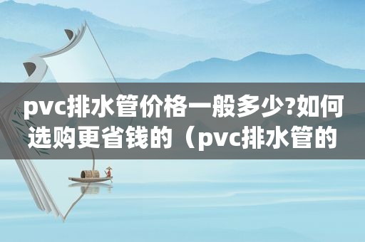 pvc排水管价格一般多少?如何选购更省钱的（pvc排水管的价格）