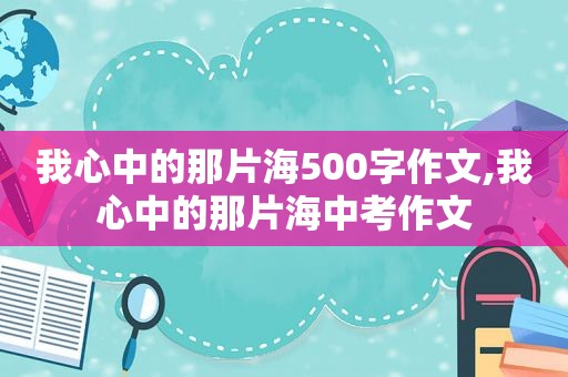 我心中的那片海500字作文,我心中的那片海中考作文