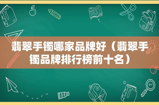 翡翠手镯哪家品牌好（翡翠手镯品牌排行榜前十名）