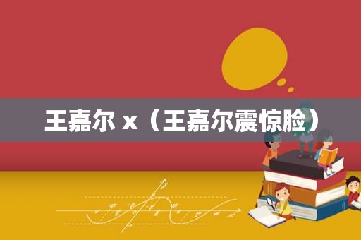 王嘉尔 x（王嘉尔震惊脸）