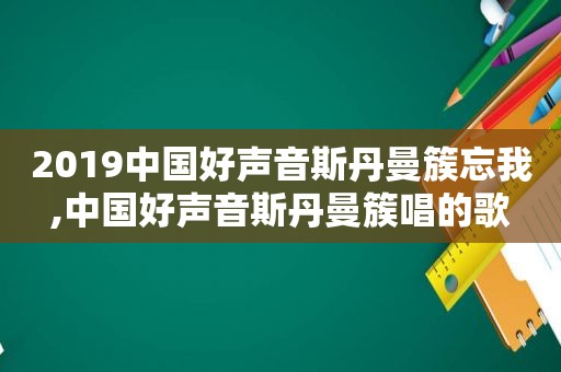 2019中国好声音斯丹曼簇忘我,中国好声音斯丹曼簇唱的歌