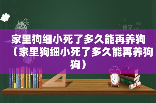 家里狗细小死了多久能再养狗（家里狗细小死了多久能再养狗狗）