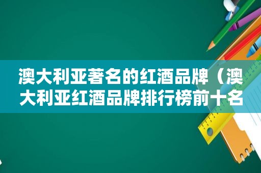 澳大利亚著名的红酒品牌（澳大利亚红酒品牌排行榜前十名）