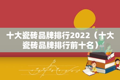 十大瓷砖品牌排行2022（十大瓷砖品牌排行前十名）