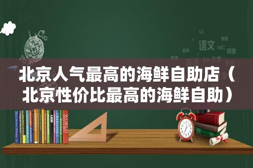 北京人气最高的海鲜自助店（北京性价比最高的海鲜自助）