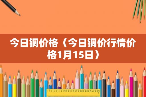 今日铜价格（今日铜价行情价格1月15日）