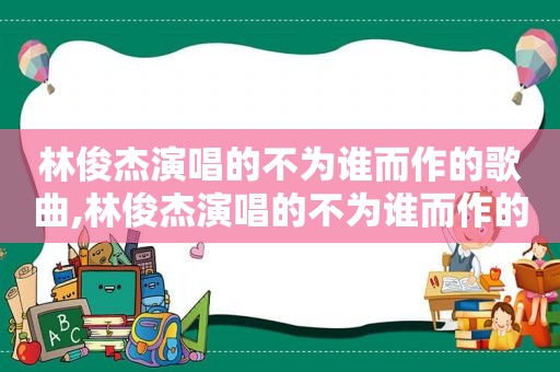 林俊杰演唱的不为谁而作的歌曲,林俊杰演唱的不为谁而作的歌词