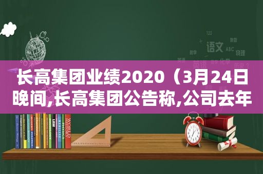 长高集团业绩2020（3月24日晚间,长高集团公告称,公司去年实现营收1）