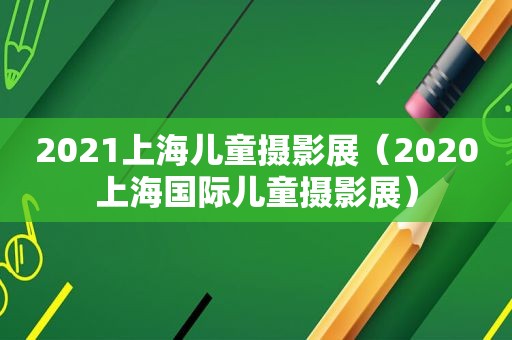 2021上海儿童摄影展（2020上海国际儿童摄影展）