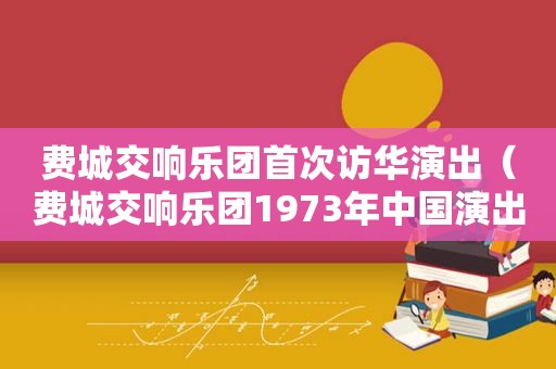 费城交响乐团首次访华演出（费城交响乐团1973年中国演出）