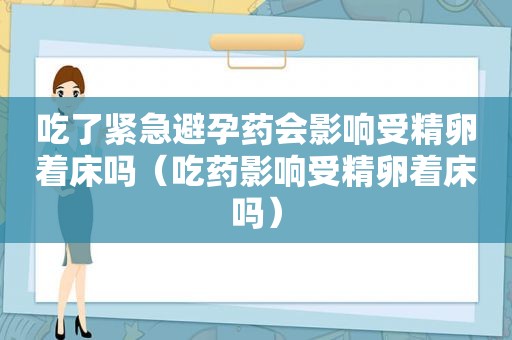 吃了紧急避孕药会影响受精卵着床吗（吃药影响受精卵着床吗）