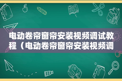 电动卷帘窗帘安装视频调试教程（电动卷帘窗帘安装视频调试方法）