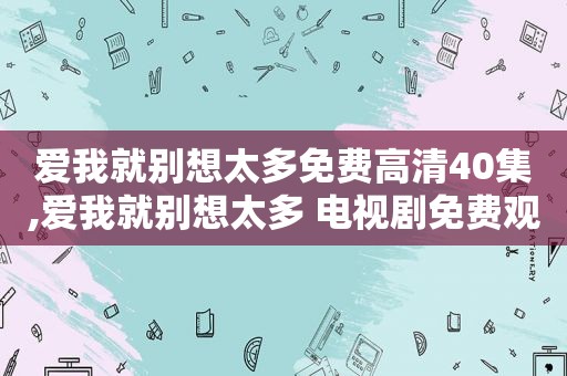 爱我就别想太多免费高清40集,爱我就别想太多 电视剧免费观看40集剧情