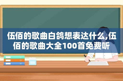 伍佰的歌曲白鸽想表达什么,伍佰的歌曲大全100首免费听