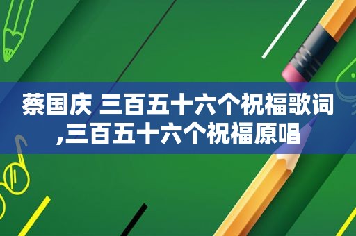 蔡国庆 三百五十六个祝福歌词,三百五十六个祝福原唱