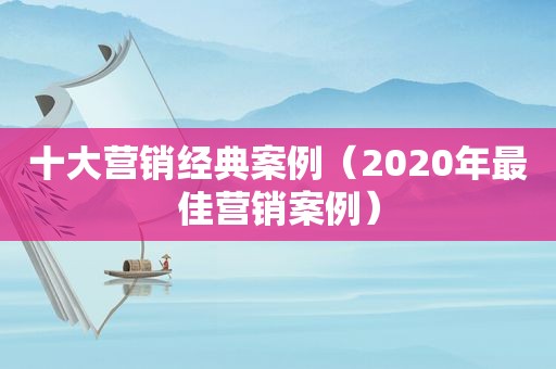 十大营销经典案例（2020年最佳营销案例）