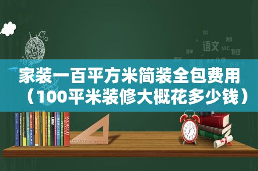 家装一百平方米简装全包费用（100平米装修大概花多少钱）