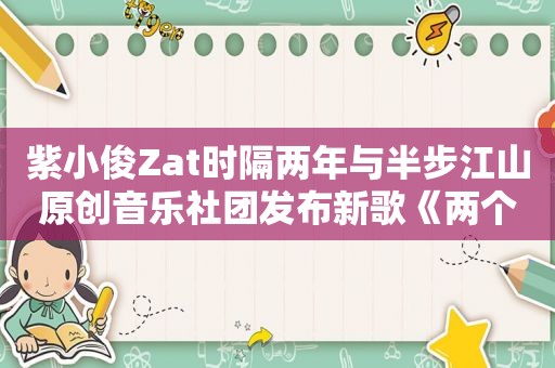 紫小俊Zat时隔两年与半步江山原创音乐社团发布新歌《两个世界》