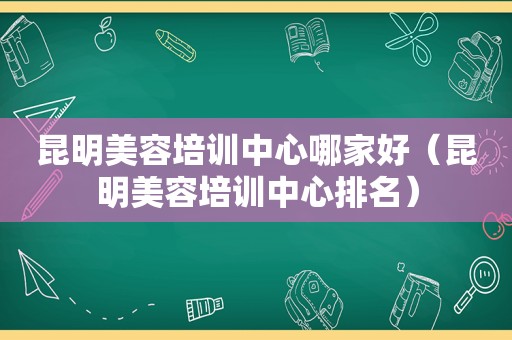 昆明美容培训中心哪家好（昆明美容培训中心排名）