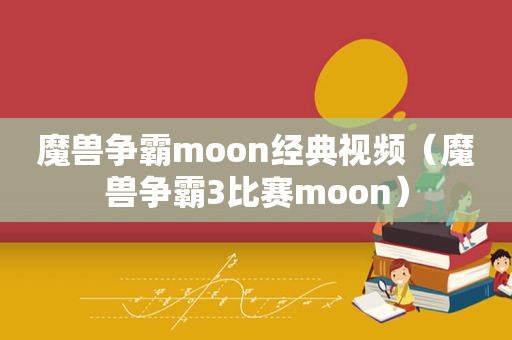 魔兽争霸moon经典视频（魔兽争霸3比赛moon）