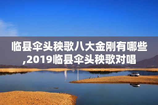 临县伞头秧歌八大金刚有哪些,2019临县伞头秧歌对唱