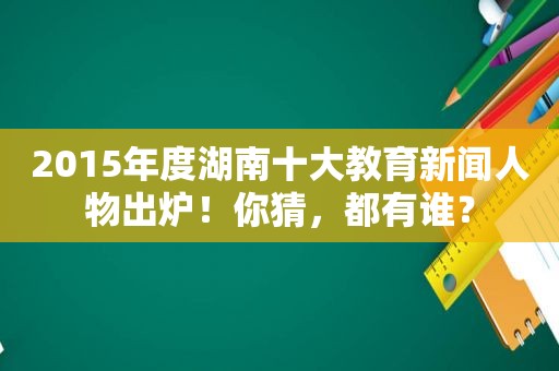 2015年度湖南十大教育新闻人物出炉！你猜，都有谁？