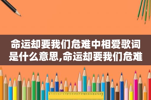 命运却要我们危难中相爱歌词是什么意思,命运却要我们危难中相爱下一句