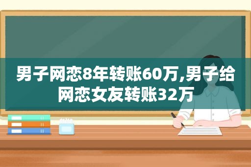 男子网恋8年转账60万,男子给网恋女友转账32万