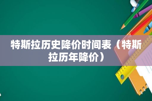 特斯拉历史降价时间表（特斯拉历年降价）