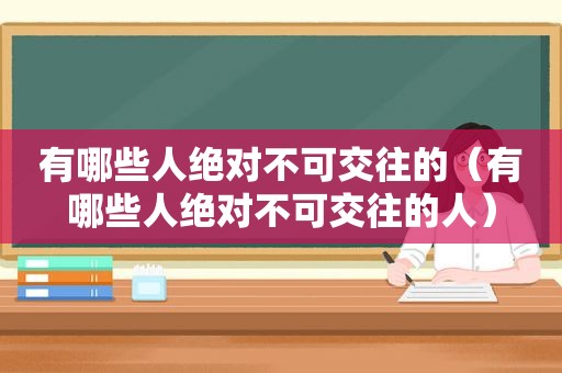 有哪些人绝对不可交往的（有哪些人绝对不可交往的人）