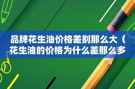 品牌花生油价格差别那么大（花生油的价格为什么差那么多）