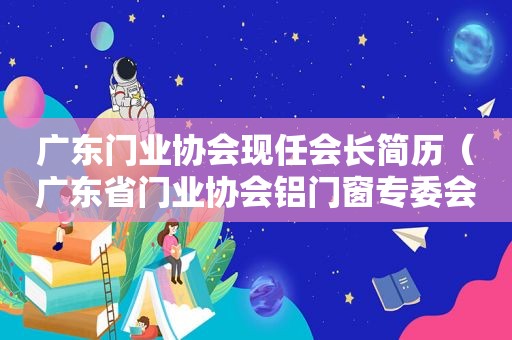 广东门业协会现任会长简历（广东省门业协会铝门窗专委会会长单位）