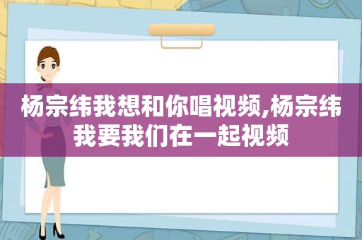 杨宗纬我想和你唱视频,杨宗纬我要我们在一起视频