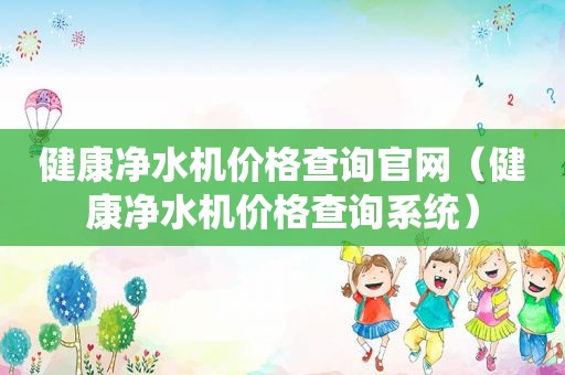 健康净水机价格查询官网（健康净水机价格查询系统）