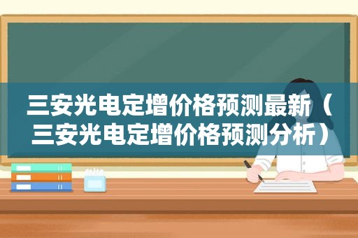 三安光电定增价格预测最新（三安光电定增价格预测分析）