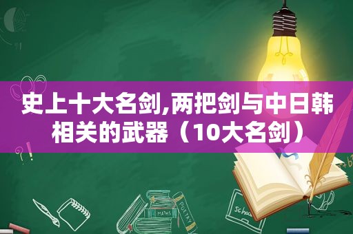 史上十大名剑,两把剑与中日韩相关的武器（10大名剑）