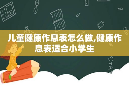 儿童健康作息表怎么做,健康作息表适合小学生