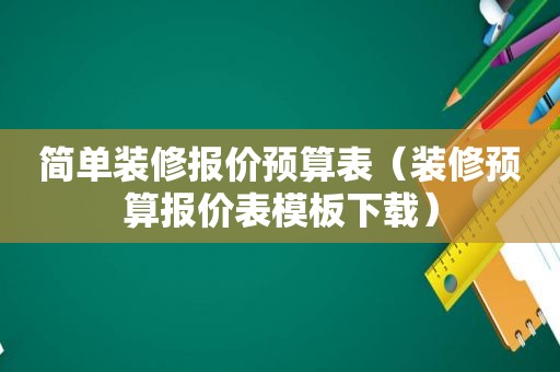 简单装修报价预算表（装修预算报价表模板下载）