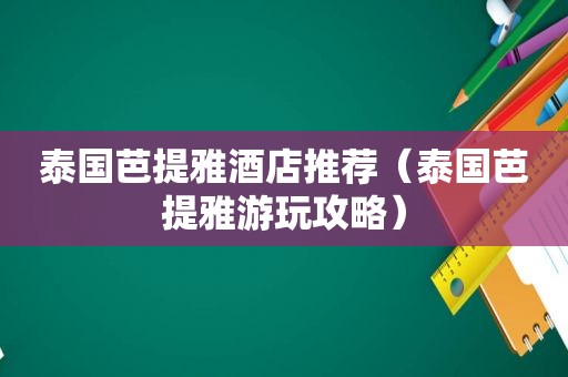 泰国芭提雅酒店推荐（泰国芭提雅游玩攻略）