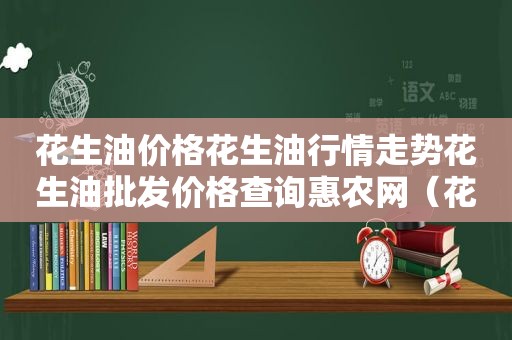 花生油价格花生 *** 情走势花生油批发价格查询惠农网（花生油市场行情）