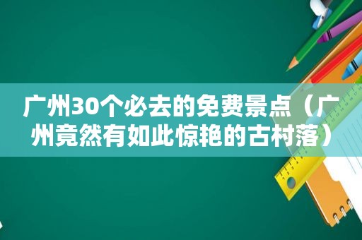 广州30个必去的免费景点（广州竟然有如此惊艳的古村落）