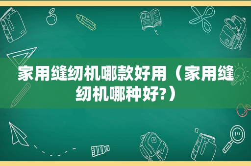 家用缝纫机哪款好用（家用缝纫机哪种好?）