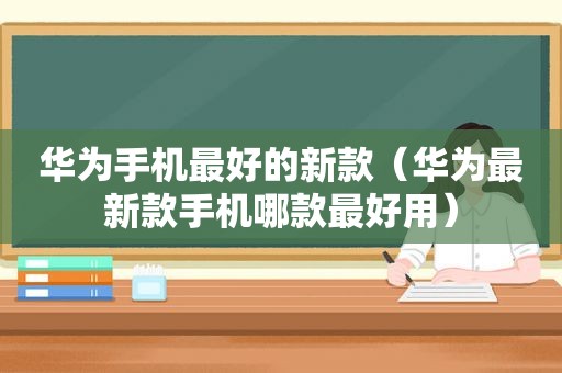 华为手机最好的新款（华为最新款手机哪款最好用）