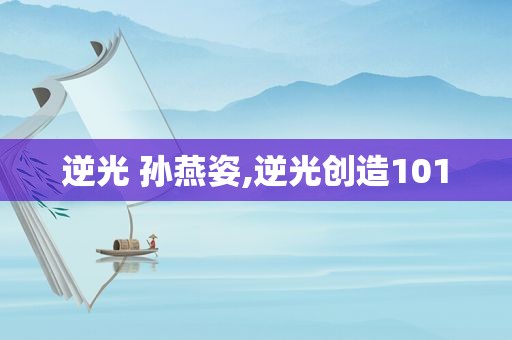 逆光 孙燕姿,逆光创造101