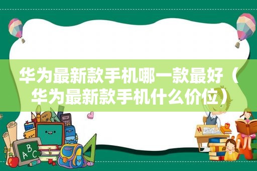 华为最新款手机哪一款最好（华为最新款手机什么价位）