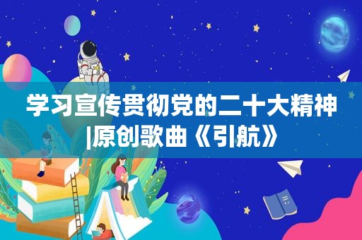 学习宣传贯彻党的二十大精神|原创歌曲《引航》