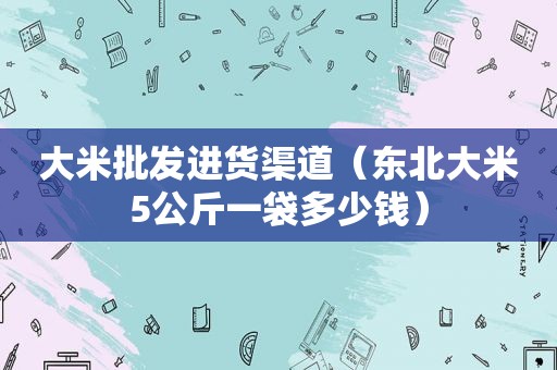 大米批发进货渠道（东北大米5公斤一袋多少钱）