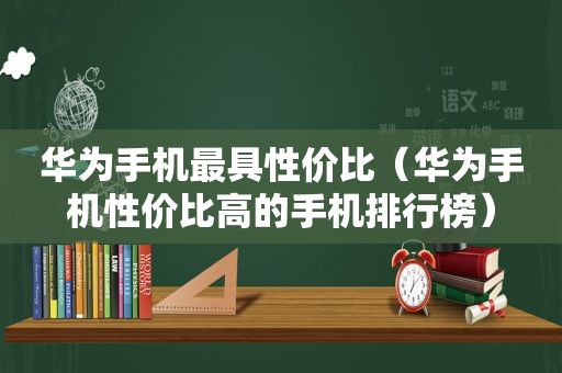 华为手机最具性价比（华为手机性价比高的手机排行榜）