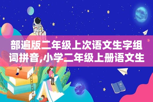 部遍版二年级上次语文生字组词拼音,小学二年级上册语文生字拼音及组词