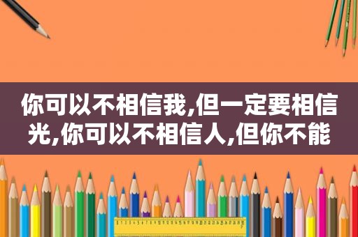 你可以不相信我,但一定要相信光,你可以不相信人,但你不能不相信人性